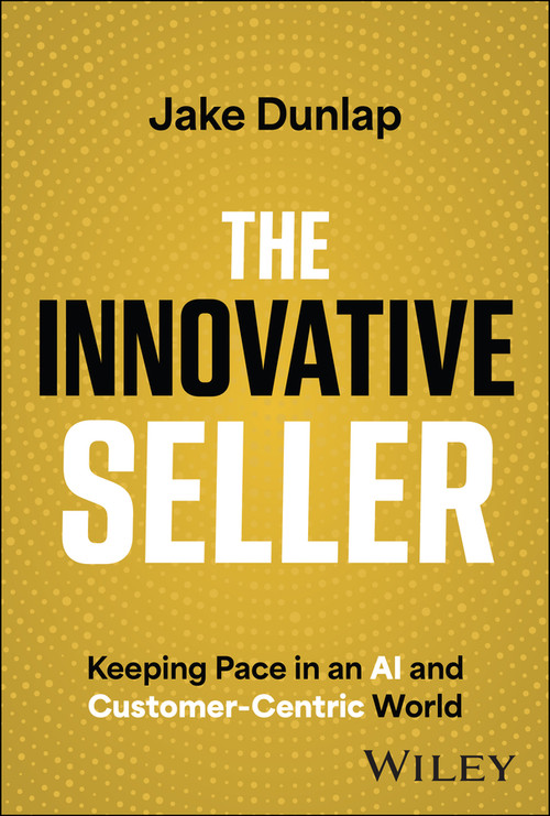 The Innovative Seller (Keeping Pace in an AI and Customer-Centric World) by Jake Dunlap, 9781394180240