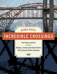 Incredible Crossings (The History and Art of the Bridges, Tunnels and Ferries That Connect British Columbia) by Derek Hayes, 9781550179903