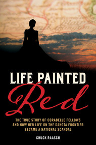 Life Painted Red (The True Story of Corabelle Fellows and How Her Life on the Dakota Frontier Became a National Scandal) by Chuck Raasch, 9781493074136