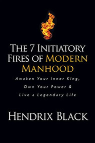 The 7 Initiatory Fires of Modern Manhood (Awaken Your Inner King, Own Your Power & Live a Legendary Life) by Hendrix Black, 9781636980386