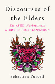 Discourses of the Elders (The Aztec Huehuetlatolli A First English Translation) by Sebastian Purcell, 9781324020585
