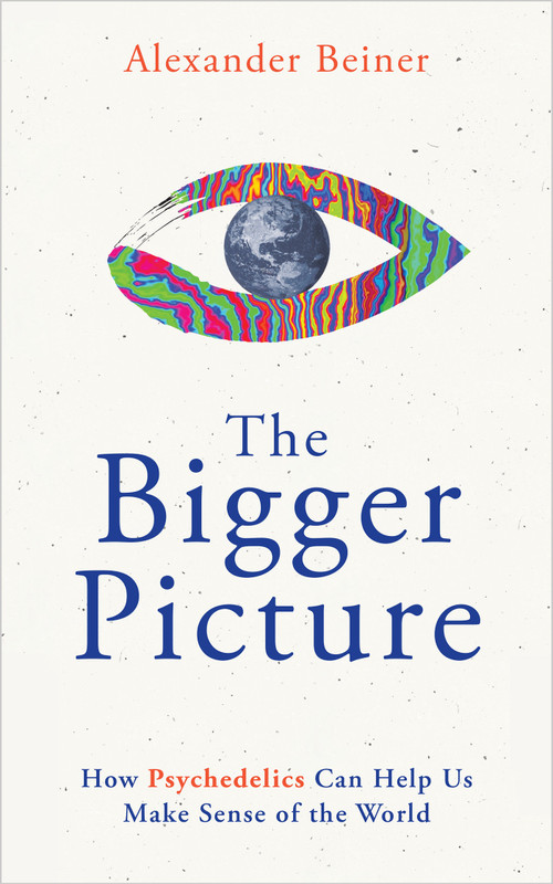 The Bigger Picture (How Psychedelics Can Help Us Make Sense of the World) by Alexander Beiner, 9781401971892