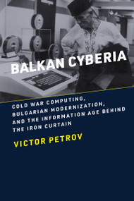 Balkan Cyberia (Cold War Computing, Bulgarian Modernization, and the Information Age behind the Iron Curtain) by Victor Petrov, 9780262545129