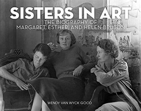 Sisters in Art (The Biography of Margaret, Esther, and Helen Bruton) by Wendy Van Wyck Good, 9781513289519