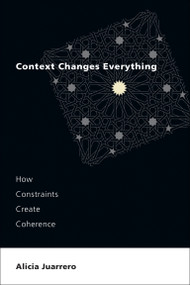 Context Changes Everything (How Constraints Create Coherence) by Alicia Juarrero, 9780262545662
