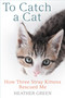 To Catch a Cat (How Three Stray Kittens Rescued Me) by Heather Green, 9780425281987