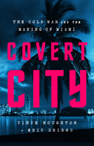 Covert City (The Cold War and the Making of Miami) by Vince Houghton, Eric Driggs, 9781541774575