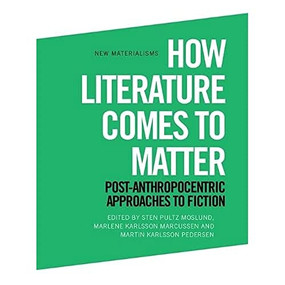 How Literature Comes to Matter (Post-Anthropocentric Approaches to Fiction) - 9781474461320 by Sten Pultz Moslund, Marlene Karlsson Marcussen, Martin Karlsson Pedersen, 9781474461320