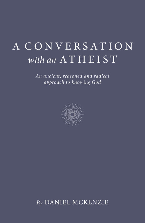 A Conversation with an Atheist (An Ancient, Reasoned and Radical Approach to Knowing God) by Daniel McKenzie, 9781803412269