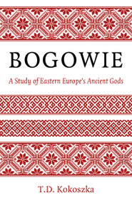 Bogowie: A Study of Eastern Europe's Ancient Gods by T.D. Kokoszka, 9781803412856