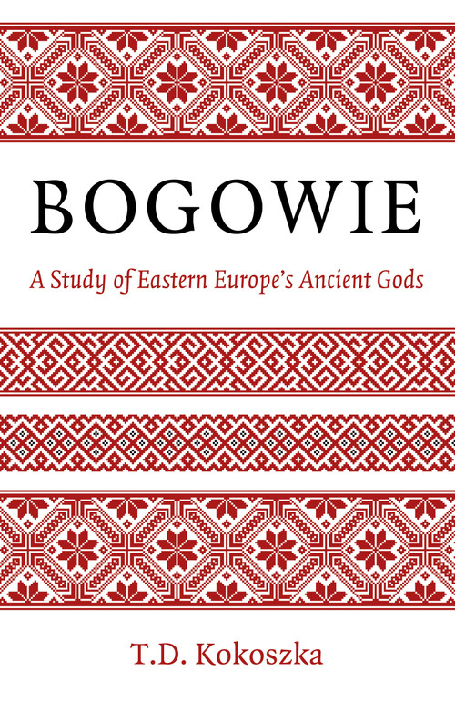 Bogowie: A Study of Eastern Europe's Ancient Gods by T.D. Kokoszka, 9781803412856
