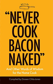 "Never Cook Bacon Naked" (And Other Words of Wisdom for the Home Cook) by Doreen Chila-Jones, 9781947458215