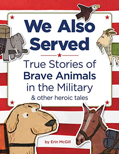 We Also Served (True Stories of Brave Animals in the Military and Other Heroic Tales) by Erin McGill, 9781728271118