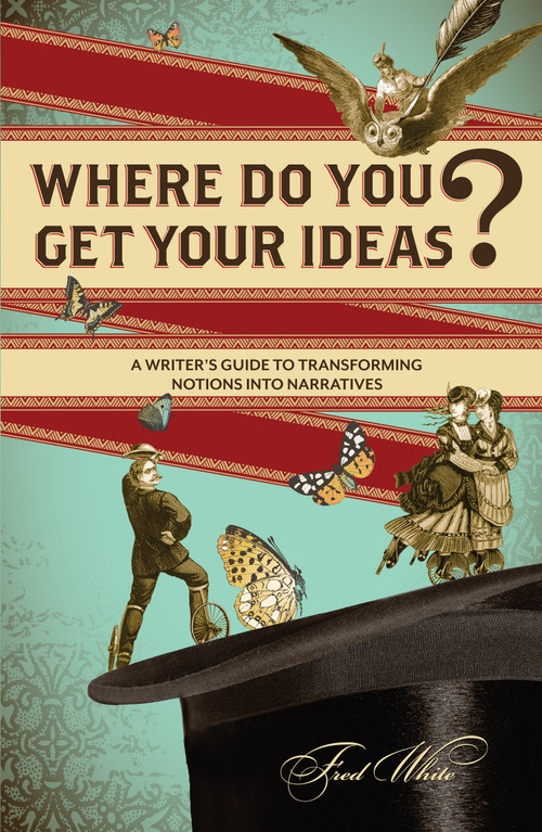 Where Do You Get Your Ideas? (A Writer's Guide to Transforming Notions Into Narratives) by Fred White, 9781599635309