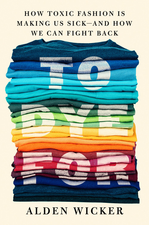 To Dye For (How Toxic Fashion Is Making Us Sick--and How We Can Fight Back) by Alden Wicker, 9780593422618