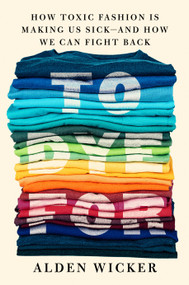 To Dye For (How Toxic Fashion Is Making Us Sick--and How We Can Fight Back) by Alden Wicker, 9780593422618