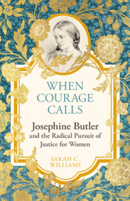 When Courage Calls (Josephine Butler and the Radical Pursuit of Justice for Women) by Sarah C. Williams, 9781399803731