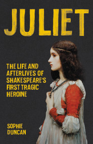 Juliet (The Life and Afterlives of Shakespeare's First Tragic Heroine) by Sophie Duncan, 9781541600324