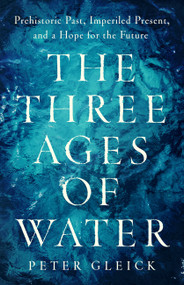 The Three Ages of Water (Prehistoric Past, Imperiled Present, and a Hope for the Future) by Peter Gleick, 9781541702271
