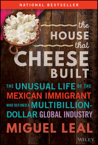 The House that Cheese Built (The Unusual Life of the Mexican Immigrant who Defined a Multibillion-Dollar Global Industry) by Miguel A. Leal, 9781394184026