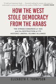 How the West Stole Democracy from the Arabs (The Syrian Congress of 1920 and the Destruction of its Historic Liberal-Islamic Alliance) - 9780802148605 by Elizabeth F. Thompson, 9780802148605