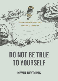 Do Not Be True to Yourself (Countercultural Advice for the Rest of Your Life) by Kevin DeYoung, 9781433590054