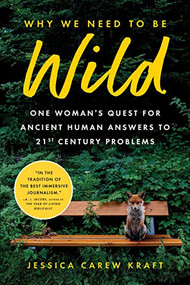 Why We Need to Be Wild (One Woman's Quest for Ancient Human Answers to 21st Century Problems) by Jessica Carew Kraft, 9781728276595