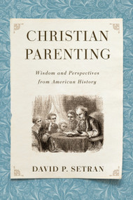 Christian Parenting (Wisdom and Perspectives from American History) by David P. Setran, 9780802874764