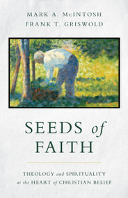 Seeds of Faith (Theology and Spirituality at the Heart of Christian Belief) by Mark A. McIntosh, Frank T. Griswold, 9780802879738