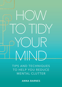 How to Tidy Your Mind (Tips and Techniques to Help You Reduce Mental Clutter) by Anna Barnes, 9781524883591
