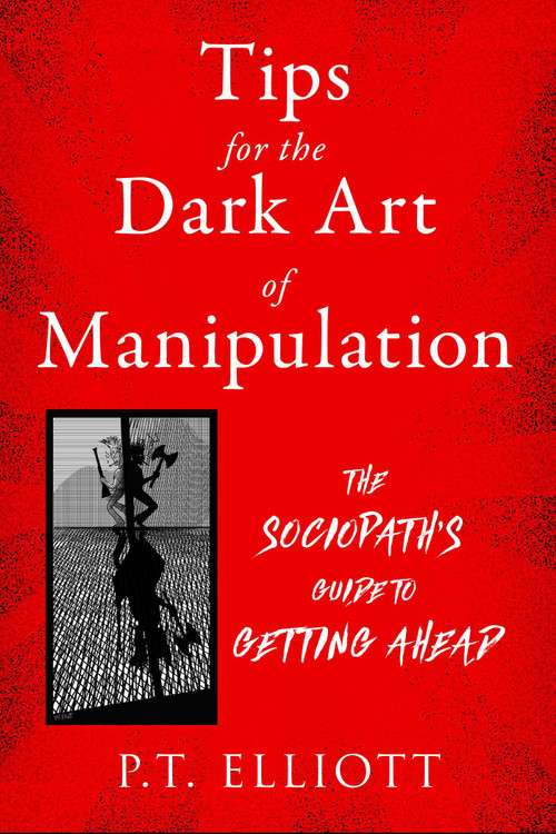Tips for the Dark Art of Manipulation (The Sociopath's Guide to Getting Ahead) by P. T. Elliott, 9781510773745