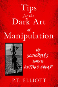 Tips for the Dark Art of Manipulation (The Sociopath's Guide to Getting Ahead) by P. T. Elliott, 9781510773745