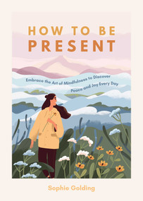 How to be Present (Embrace the Art of Mindfulness to Discover Peace and Joy Every Day) by Sophie Golding, 9781632280862