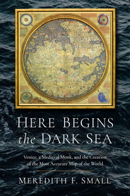 Here Begins the Dark Sea (Venice, a Medieval Monk, and the Creation of the Most Accurate Map of the World) by Meredith Francesca Small, 9781639364190