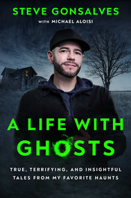 A Life with Ghosts (True, Terrifying, and Insightful Tales from My Favorite Haunts) by Steve Gonsalves, Michael Aloisi, 9781668008324
