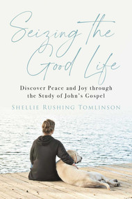 Seizing the Good Life (Discover Peace and Joy through the Study of John's Gospel) by Shellie Rushing Tomlinson, 9781684513840