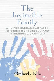 The Invincible Family (Why the Global Campaign to Crush Motherhood and Fatherhood Can't Win) - 9781684514267 by Kimberly Ells, 9781684514267