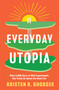 Everyday Utopia (What 2,000 Years of Wild Experiments Can Teach Us About the Good Life) by Kristen R. Ghodsee, 9781982190217