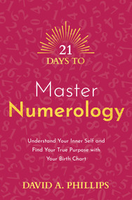 21 Days to Master Numerology (Understand Your Inner Self and Find Your True Purpose with Your Birth Chart) by David A. Phillips, 9781401971861