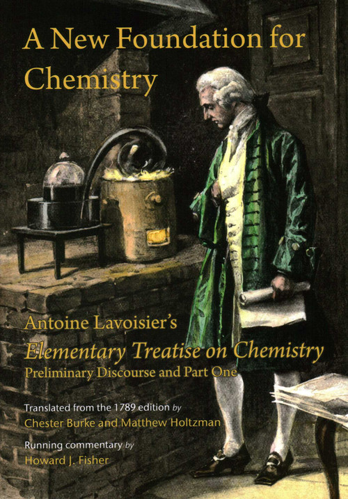A New Foundation for Chemistry (Antoine Lavoisier's Elementary Treatise on Chemistry, Preliminary Discourse and Part One) by Antoine Lavoisier, Chester Burke, Matthew Holtzman, Howard J. Fisher, 9781888009545