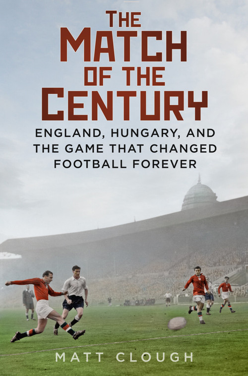 Match of the Century (England, Hungary, and the Game that Changed Football Forever) by Matt Clough, 9780750998147