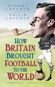 How Britain Brought Football to the World by Stuart Laycock, Philip Laycock, 9780750998796