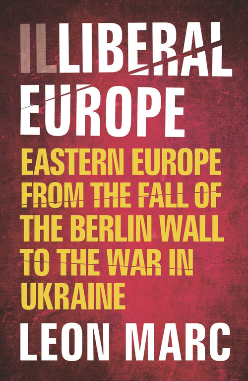 Illiberal Europe (Eastern Europe from the Fall of the Berlin Wall to the War in Ukraine) by Leon Marc, 9780857305510