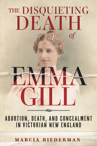 The Disquieting Death of Emma Gill (Abortion, Death, and Concealment in Victorian New England) by Marcia Biederman, 9781641608565