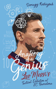 Anatomy of a Genius (Leo Messi's tactical evolution at FC Barcelona) by Domagoj Kostanjsak, 9781801501811