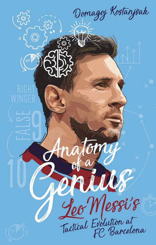 Anatomy of a Genius (Leo Messi's tactical evolution at FC Barcelona) by Domagoj Kostanjsak, 9781801501811