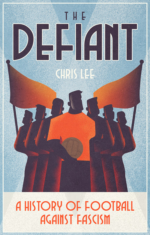 The Defiant (A History of Football Against Fascism) by Chris Lee, 9781801501859