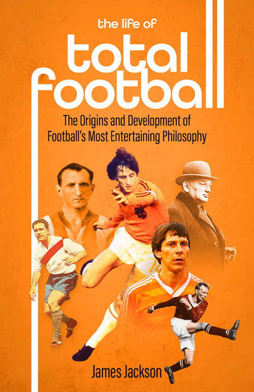 The Life of Total Football (The Origins and Development of Football's Most Entertaining Philosophy) by James Jackson, 9781801501897
