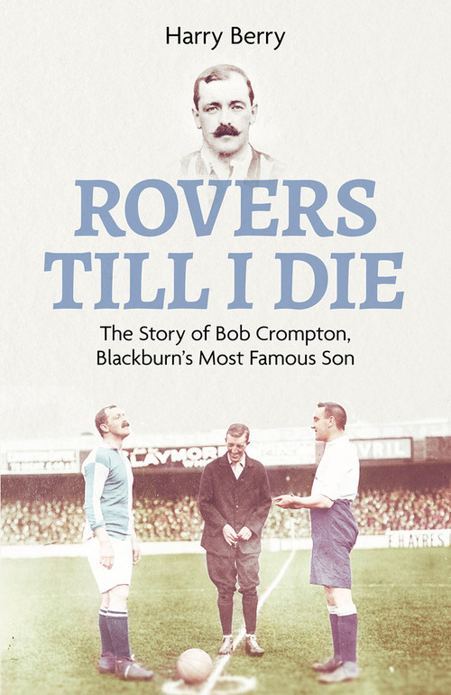 Rovers Til I Die (The Story of Bob Crompton, Blackburn's Most Famous Son) by Harry Berry, 9781801503792
