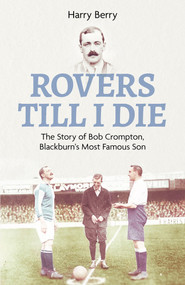 Rovers Til I Die (The Story of Bob Crompton, Blackburn's Most Famous Son) by Harry Berry, 9781801503792